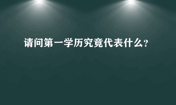 请问第一学历究竟代表什么？