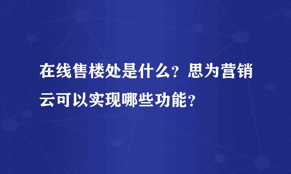 在线售楼处是什么？思为营销云可以实现哪些功能？
