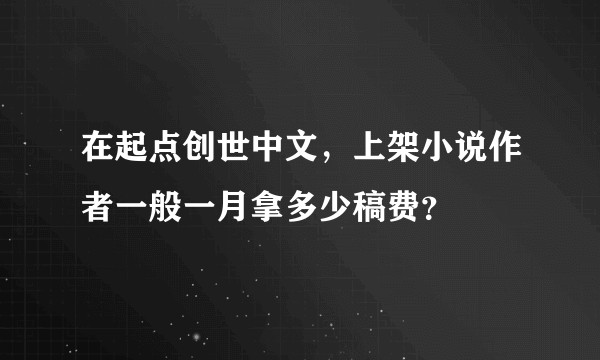 在起点创世中文，上架小说作者一般一月拿多少稿费？