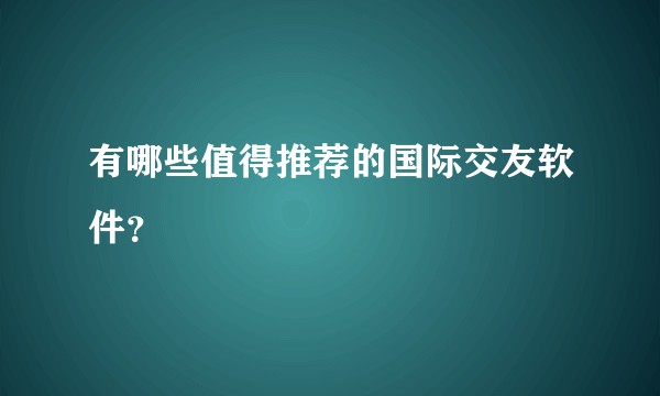 有哪些值得推荐的国际交友软件？