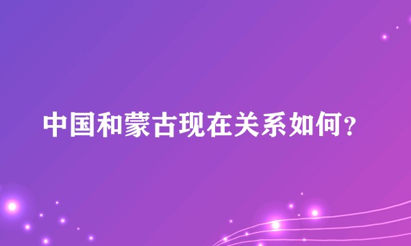 中国和蒙古现在关系如何？