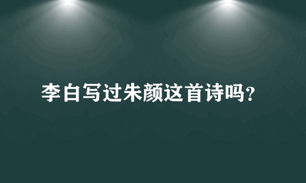 李白写过朱颜这首诗吗？