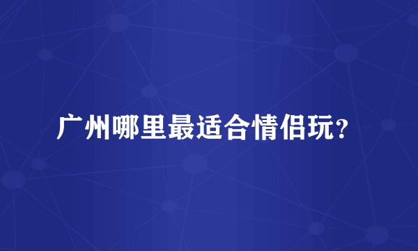 广州哪里最适合情侣玩？