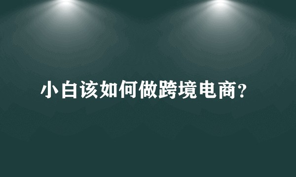 小白该如何做跨境电商？