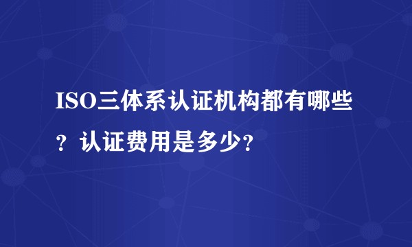 ISO三体系认证机构都有哪些？认证费用是多少？