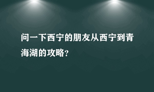 问一下西宁的朋友从西宁到青海湖的攻略？