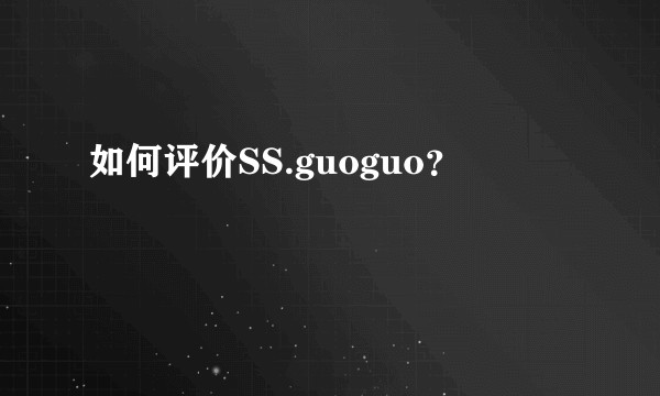 如何评价SS.guoguo？