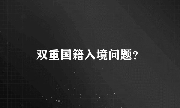 双重国籍入境问题？