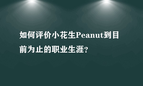 如何评价小花生Peanut到目前为止的职业生涯？