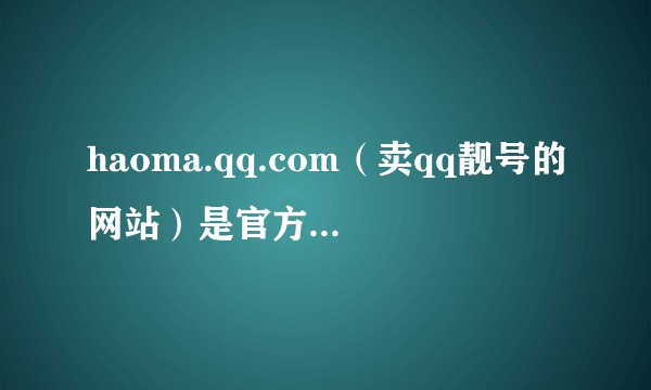 haoma.qq.com（卖qq靓号的网站）是官方的吗，可信吗。？