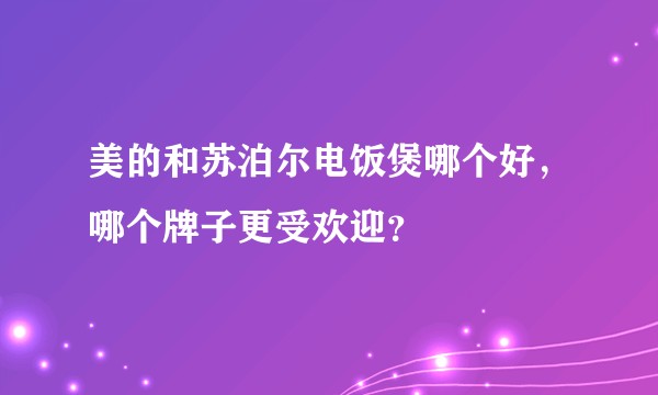 美的和苏泊尔电饭煲哪个好,哪个牌子更受欢迎?