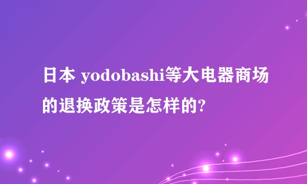 日本 yodobashi等大电器商场的退换政策是怎样的?