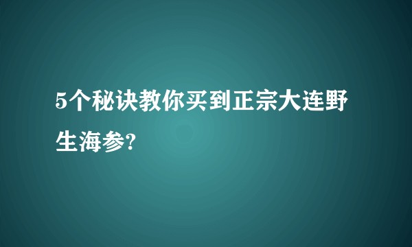 5个秘诀教你买到正宗大连野生海参?