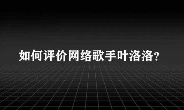 如何评价网络歌手叶洛洛？