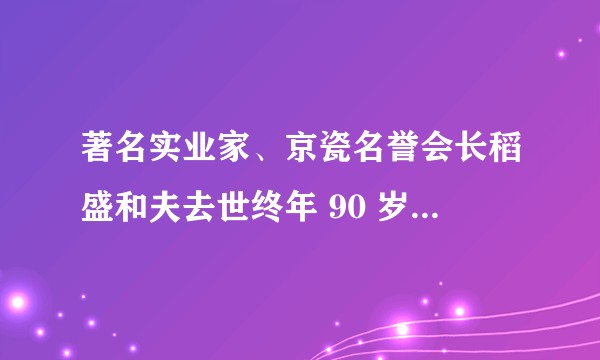 著名实业家、京瓷名誉会长稻盛和夫去世终年 90 岁，如何评价他的一生？