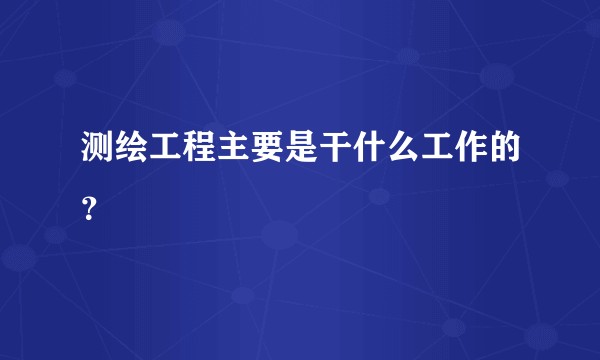 测绘工程主要是干什么工作的？