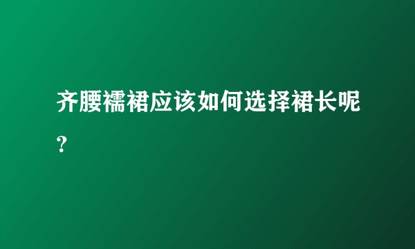 齐腰襦裙应该如何选择裙长呢？