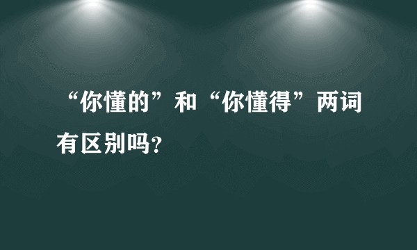 “你懂的”和“你懂得”两词有区别吗？