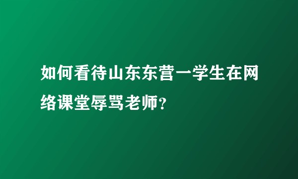 如何看待山东东营一学生在网络课堂辱骂老师?