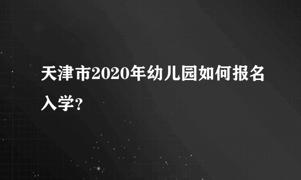 天津市2020年幼儿园如何报名入学?