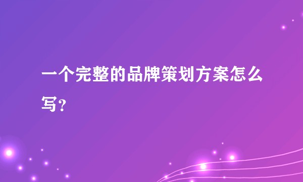 一个完整的品牌策划方案怎么写？