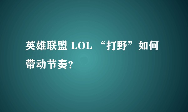 英雄联盟 LOL “打野”如何带动节奏？