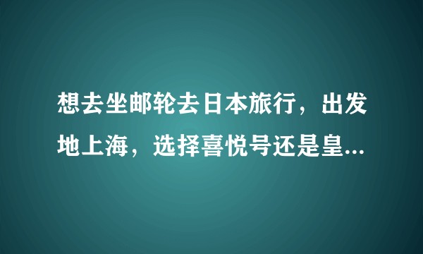 想去坐邮轮去日本旅行，出发地上海，选择喜悦号还是皇家量子号？