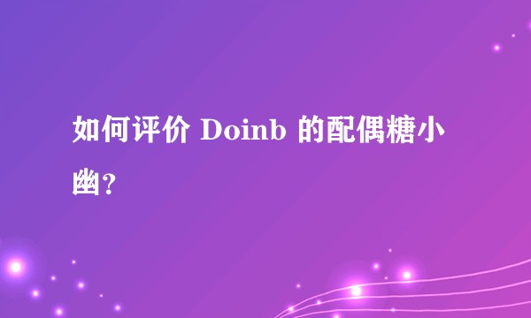 如何评价 Doinb 的配偶糖小幽？