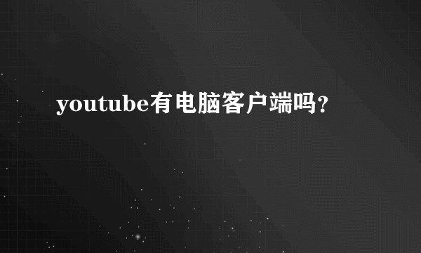 youtube有电脑客户端吗？