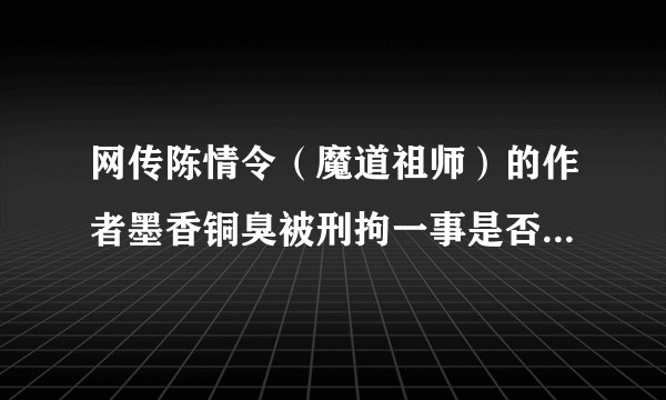 网传陈情令(魔道祖师)的作者墨香铜臭被刑拘一事是否属实?真实情况如何?