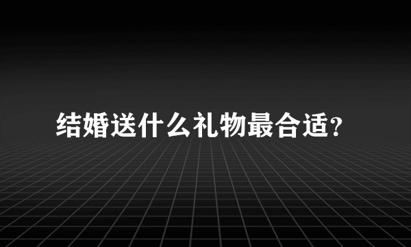 结婚送什么礼物最合适？