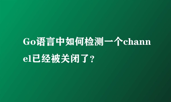 Go语言中如何检测一个channel已经被关闭了？