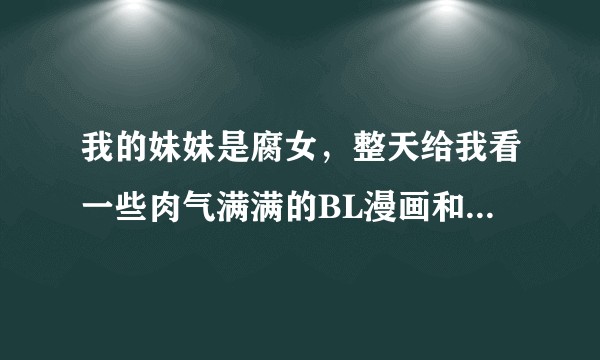 我的妹妹是腐女，整天给我看一些肉气满满的BL漫画和小说，我该怎么办？