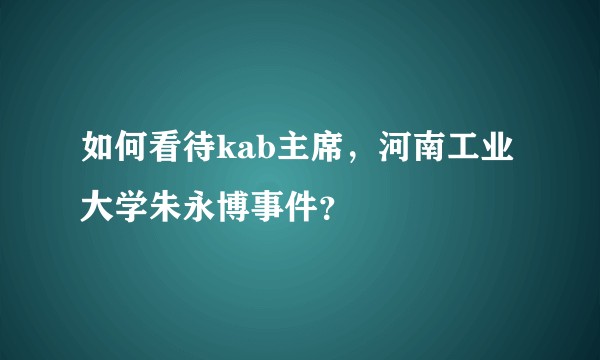 如何看待kab主席，河南工业大学朱永博事件？