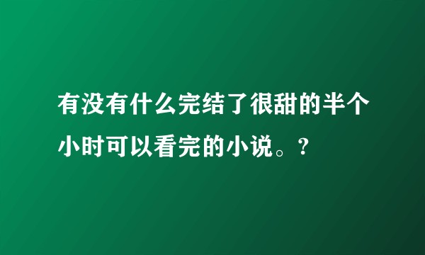 有没有什么完结了很甜的半个小时可以看完的小说。?