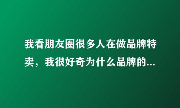 我看朋友圈很多人在做品牌特卖，我很好奇为什么品牌的衣服那么便宜，衣服真的假的？