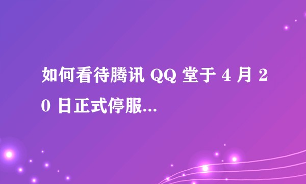 如何看待腾讯 QQ 堂于 4 月 20 日正式停服？ QQ 堂给你带来了哪些回忆？