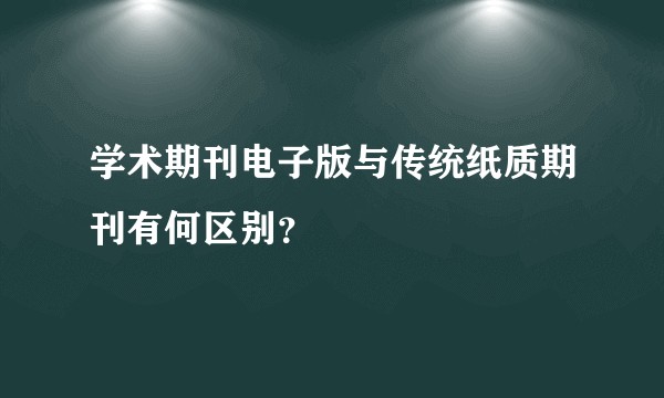 学术期刊电子版与传统纸质期刊有何区别?