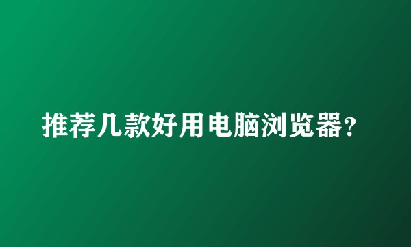 推荐几款好用电脑浏览器？