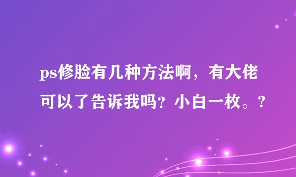 ps修脸有几种方法啊，有大佬可以了告诉我吗？小白一枚。?