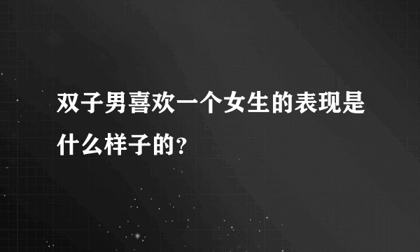 双子男喜欢一个女生的表现是什么样子的？