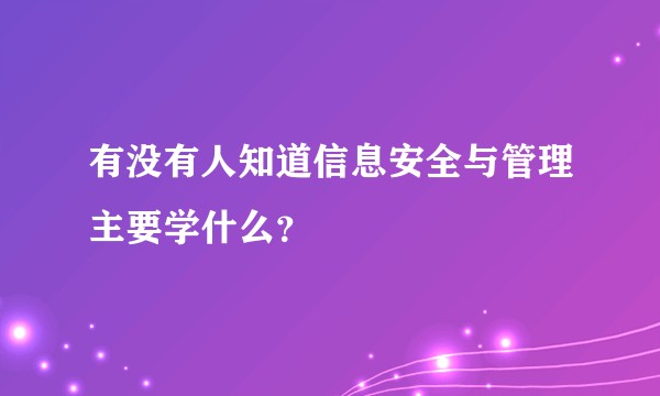 有没有人知道信息安全与管理主要学什么？