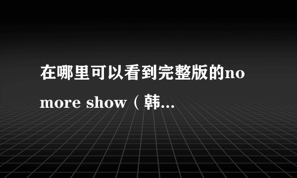 在哪里可以看到完整版的no more show（韩国），求方法与地址？