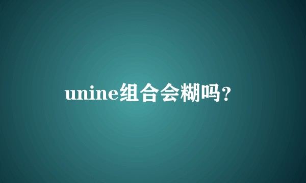 unine组合会糊吗？