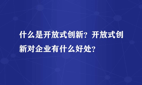 什么是开放式创新？开放式创新对企业有什么好处？