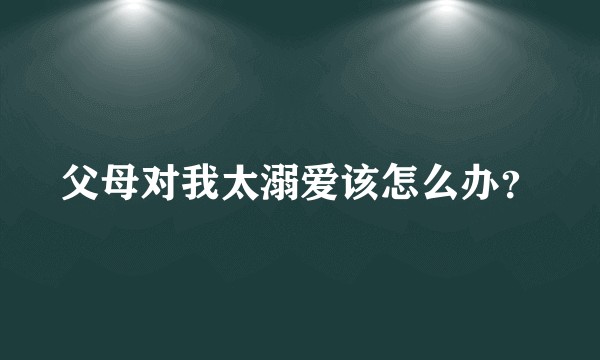 父母对我太溺爱该怎么办？