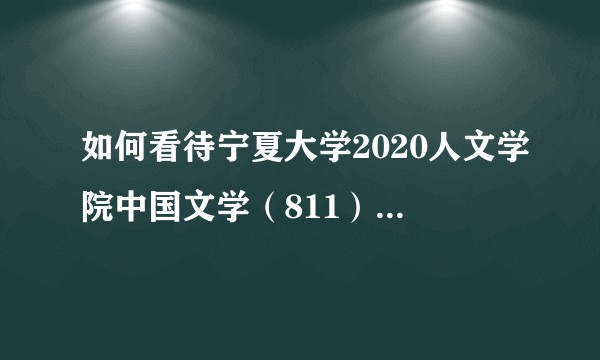 如何看待宁夏大学2020人文学院中国文学（811）考研成绩大部分是四五十分？