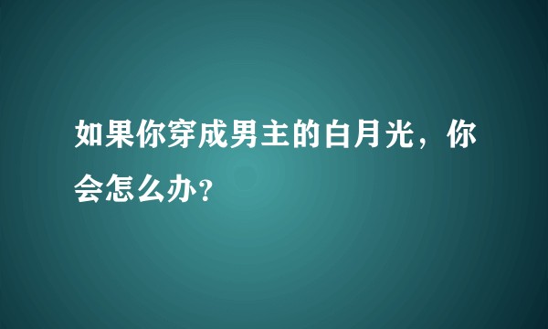 如果你穿成男主的白月光，你会怎么办？
