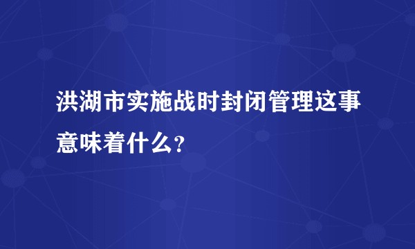 洪湖市实施战时封闭管理这事意味着什么？