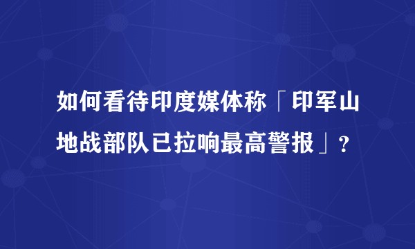 如何看待印度媒体称「印军山地战部队已拉响最高警报」？